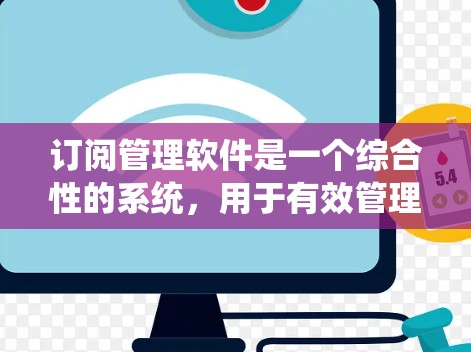 订阅管理软件是一个综合性的系统，用于有效管理和优化订阅业务流程。以下是对订阅管理软件的详细分析和总结