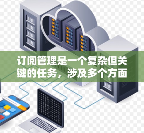 订阅管理是一个复杂但关键的任务，涉及多个方面的考虑。以下是对订阅管理的详细分析和建议