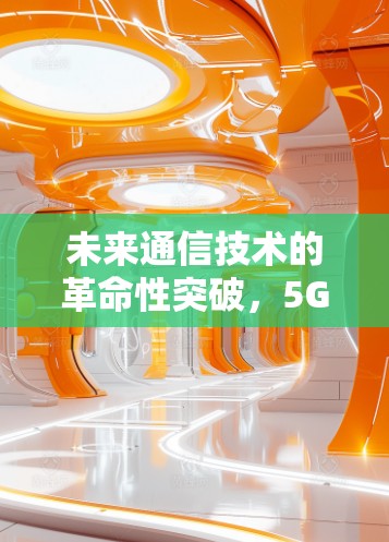 未来通信技术的革命性突破,5G与物联网的深度融合 未来通信技术的革命性突破,5G与物联网的深度融合