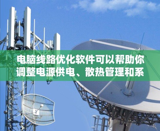 电脑线路优化软件可以帮助你调整电源供电、散热管理和系统性能,以确保电脑运行更稳定和高效。以下是一些常用的电脑线路优化软件和工具 电脑线路优化软件可以帮助你调整电源供电、散热管理和系统性能,以确保电脑运行更稳定和高效。以下是一些常用的电脑线路优化软件和工具