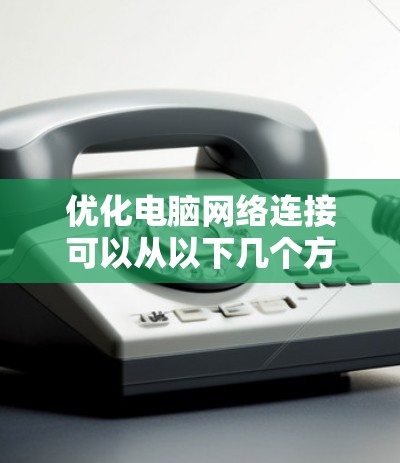 优化电脑网络连接可以从以下几个方面入手,帮助提升速度和稳定性 优化电脑网络连接可以从以下几个方面入手,帮助提升速度和稳定性