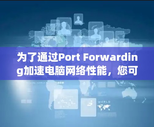 为了通过Port Forwarding加速电脑网络性能,您可以按照以下步骤进行配置 为了通过Port Forwarding加速电脑网络性能,您可以按照以下步骤进行配置
