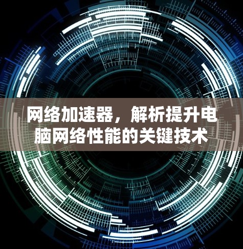 网络加速器,解析提升电脑网络性能的关键技术 网络加速器,解析提升电脑网络性能的关键技术