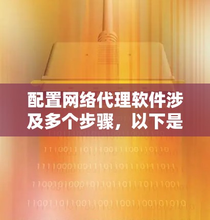 配置网络代理软件涉及多个步骤，以下是一个有条理的指南，帮助您顺利完成配置过程