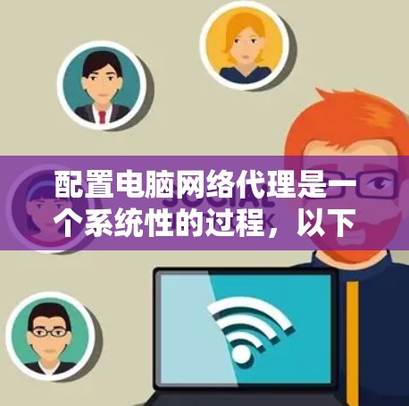 配置电脑网络代理是一个系统性的过程，以下是逐步的指南，帮助您顺利完成配置