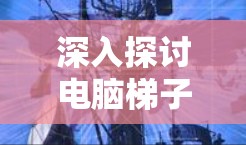 深入探讨电脑梯子在通信工程中的应用与优势 深入探讨电脑梯子在通信工程中的应用与优势