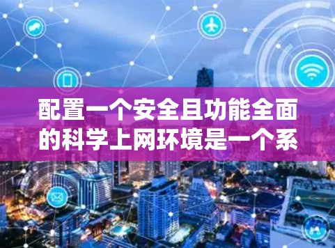 配置一个安全且功能全面的科学上网环境是一个系统且复杂的过程，以下是一个有条理的指南，帮助您一步步完成配置