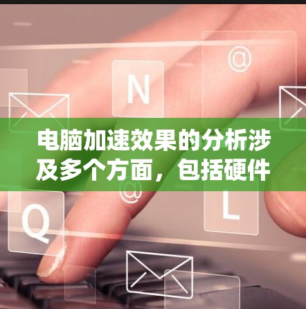 电脑加速效果的分析涉及多个方面,包括硬件配置、系统资源使用情况、软件和系统问题等。以下是一些常见的加速效果分析因素和建议 电脑加速效果的分析涉及多个方面,包括硬件配置、系统资源使用情况、软件和系统问题等。以下是一些常见的加速效果分析因素和建议
