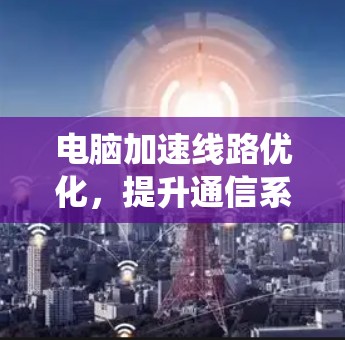 电脑加速线路优化，提升通信系统性能的关键