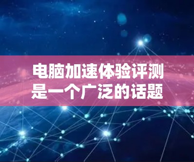 电脑加速体验评测是一个广泛的话题,具体内容会根据加速器的类型(如显卡加速、CPU加速、内存加速等)和使用场景(如游戏、视频编辑、多任务处理等)有所不同。以下是一些常见的评测方法和步骤,供你参考 电脑加速体验评测是一个广泛的话题,具体内容会根据加速器的类型(如显卡加速、CPU加速、内存加速等)和使用场景(如游戏、视频编辑、多任务处理等)有所不同。以下是一些常见的评测方法和步骤,供你参考