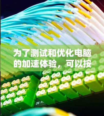 为了测试和优化电脑的加速体验,可以按照以下步骤进行 为了测试和优化电脑的加速体验,可以按照以下步骤进行