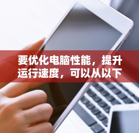 要优化电脑性能，提升运行速度，可以从以下几个方面入手