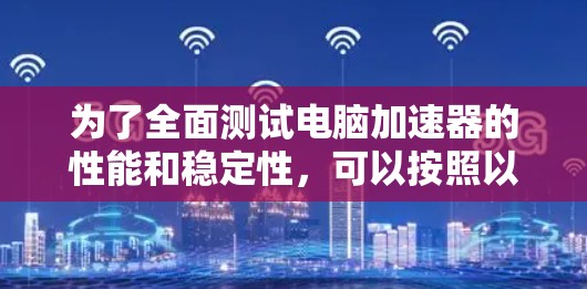 为了全面测试电脑加速器的性能和稳定性,可以按照以下步骤进行 为了全面测试电脑加速器的性能和稳定性,可以按照以下步骤进行