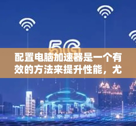 配置电脑加速器是一个有效的方法来提升性能,尤其是在处理计算密集型任务或需要图形加速的场景中。以下是详细的步骤指南 配置电脑加速器是一个有效的方法来提升性能,尤其是在处理计算密集型任务或需要图形加速的场景中。以下是详细的步骤指南