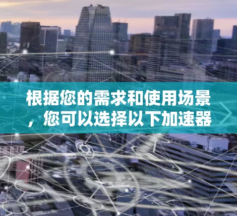 根据您的需求和使用场景,您可以选择以下加速器客户端 根据您的需求和使用场景,您可以选择以下加速器客户端