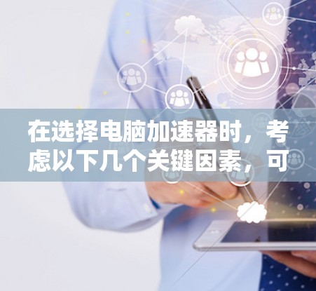 在选择电脑加速器时,考虑以下几个关键因素,可以帮助你找到最适合的产品 在选择电脑加速器时,考虑以下几个关键因素,可以帮助你找到最适合的产品