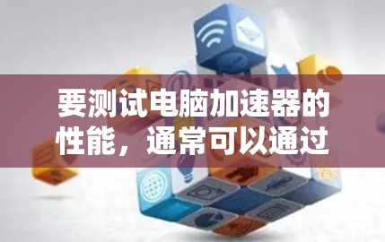 要测试电脑加速器的性能,通常可以通过以下步骤进行 要测试电脑加速器的性能,通常可以通过以下步骤进行