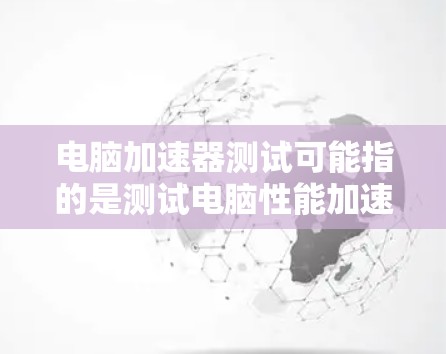 电脑加速器测试可能指的是测试电脑性能加速器（如显卡加速器、CPU加速器等）的效果或性能。以下是一些可能的解释和步骤，帮助你测试电脑加速器的性能