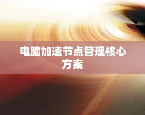 电脑加速节点管理核心方案 电脑加速节点管理核心方案
