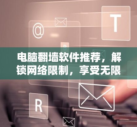 电脑翻墙软件推荐，解锁网络限制，享受无限可能