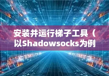 安装并运行梯子工具(以Shadowsocks为例)的详细步骤如下 安装并运行梯子工具(以Shadowsocks为例)的详细步骤如下