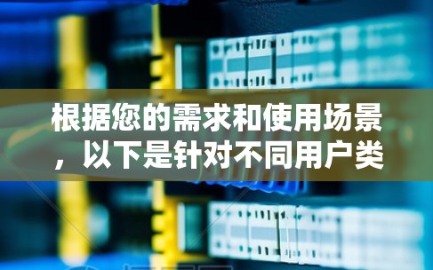 根据您的需求和使用场景,以下是针对不同用户类型的代理工具推荐 根据您的需求和使用场景,以下是针对不同用户类型的代理工具推荐