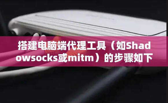 搭建电脑端代理工具（如Shadowsocks或mitm）的步骤如下