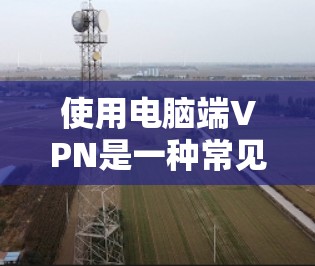 使用电脑端VPN是一种常见的网络安全和隐私保护方法，尤其是在需要访问受地域限制的网站或保护隐私时非常有用。以下是使用电脑端VPN的详细攻略，分步骤和注意事项说明
