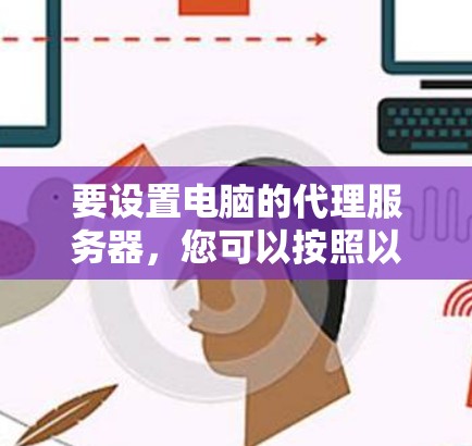 要设置电脑的代理服务器,您可以按照以下步骤进行操作 要设置电脑的代理服务器,您可以按照以下步骤进行操作