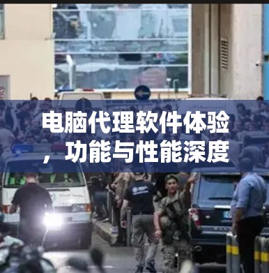 电脑代理软件体验,功能与性能深度评测 电脑代理软件体验,功能与性能深度评测