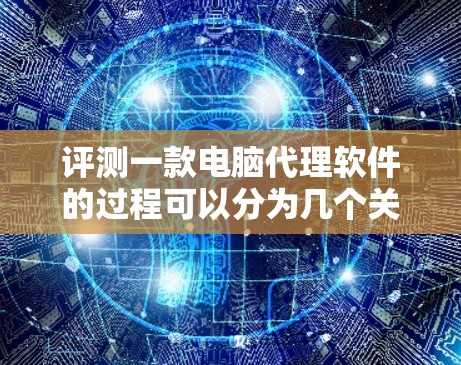 评测一款电脑代理软件的过程可以分为几个关键步骤，确保全面且准确。以下是详细的评测步骤和方法
