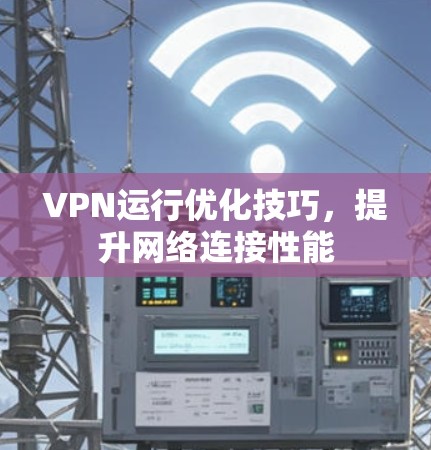 VPN运行优化技巧,提升网络连接性能 VPN运行优化技巧,提升网络连接性能