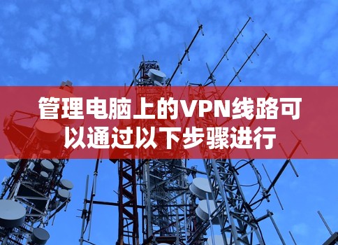 管理电脑上的VPN线路可以通过以下步骤进行