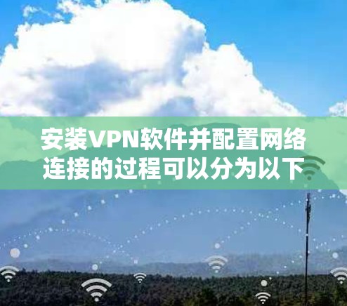 安装VPN软件并配置网络连接的过程可以分为以下几个步骤 安装VPN软件并配置网络连接的过程可以分为以下几个步骤