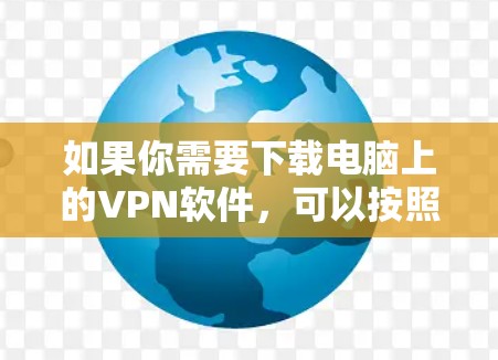 如果你需要下载电脑上的VPN软件，可以按照以下步骤操作