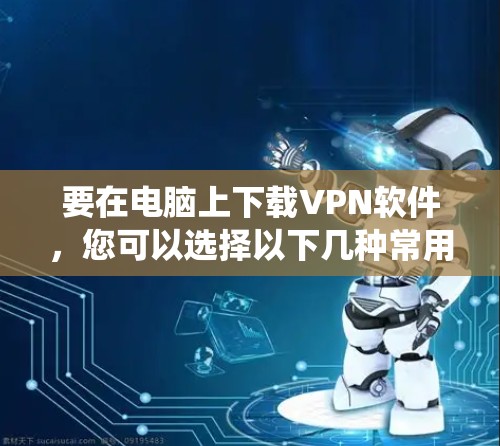要在电脑上下载VPN软件，您可以选择以下几种常用的VPN软件，它们支持在Windows、macOS等操作系统上运行