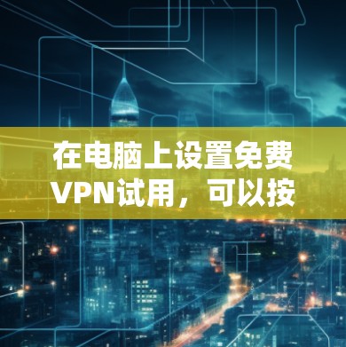 在电脑上设置免费VPN试用,可以按照以下步骤进行 在电脑上设置免费VPN试用,可以按照以下步骤进行