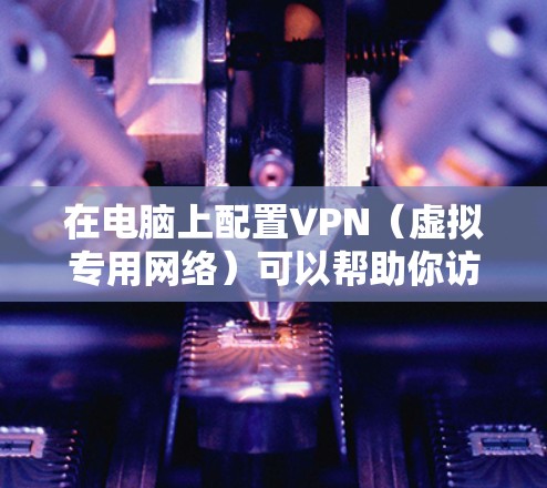 在电脑上配置VPN（虚拟专用网络）可以帮助你访问受限制的网络资源、保护隐私或加密传输数据。以下是针对Windows和Mac的详细配置步骤