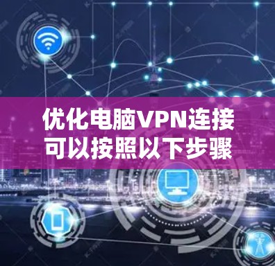 优化电脑VPN连接可以按照以下步骤进行,帮助提升速度和稳定性 优化电脑VPN连接可以按照以下步骤进行,帮助提升速度和稳定性