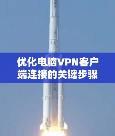优化电脑VPN客户端连接的关键步骤如下