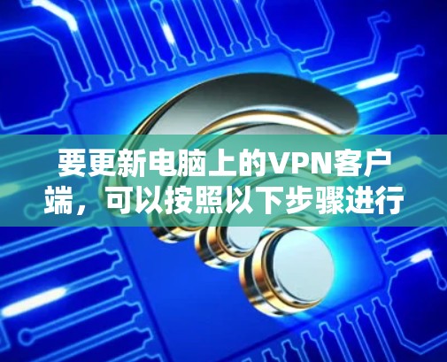 要更新电脑上的VPN客户端,可以按照以下步骤进行 要更新电脑上的VPN客户端,可以按照以下步骤进行