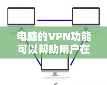电脑的VPN功能可以帮助用户在网络上实现多种需求，以下是对VPN功能的详细介绍