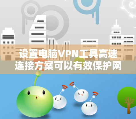 设置电脑VPN工具高速连接方案可以有效保护网络安全，提升连接速度。以下是详细的步骤和注意事项
