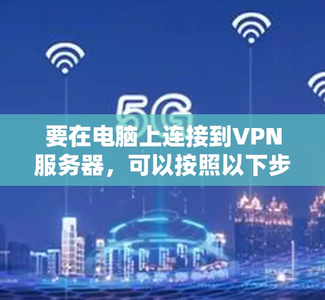 要在电脑上连接到VPN服务器,可以按照以下步骤操作 要在电脑上连接到VPN服务器,可以按照以下步骤操作
