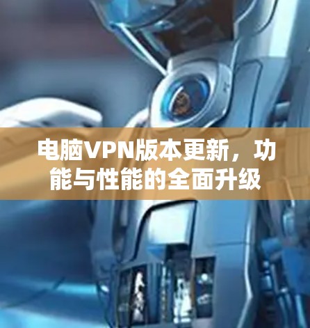 电脑VPN版本更新,功能与性能的全面升级 电脑VPN版本更新,功能与性能的全面升级