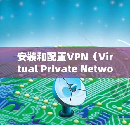 安装和配置VPN（Virtual Private Network，虚拟专用网络）在电脑上，可以按照以下步骤进行
