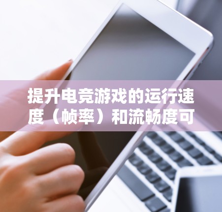 提升电竞游戏的运行速度（帧率）和流畅度可以从硬件配置、软件设置、网络优化等多个方面入手。以下是一些具体的加速方案和优化方法