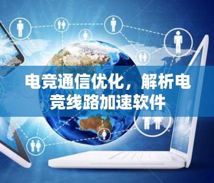 电竞通信优化,解析电竞线路加速软件 电竞通信优化,解析电竞线路加速软件