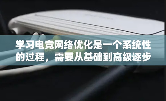 学习电竞网络优化是一个系统性的过程，需要从基础到高级逐步掌握。以下是一个有条理的学习和实践计划，帮助你有效地掌握电竞网络优化的关键技能