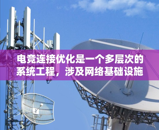 电竞连接优化是一个多层次的系统工程，涉及网络基础设施、设备配置、服务器管理、安全保护等多个方面。以下是一个综合性的电竞连接优化方案，结合了前面的思考和进一步细化